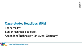 Case study: Headless BPM
Todor Mollov
Senior technical specialist
Ascendant Technology (an Avnet Company)
 