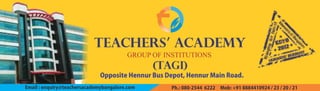 Email:enquiry@teachersacademybangalore.com Ph.:080-25446222Mob:+918884410924/23/20/21
GROUP OF INSTITUTIONS
TEACHERS’ ACADEMY
OppositeHennurBusDepot,HennurMainRoad.
(TAGI)
 