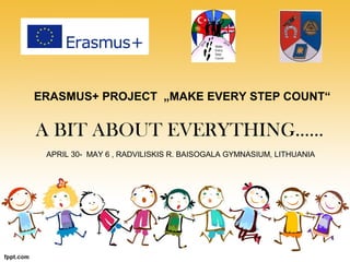 ERASMUS+ PROJECT „MAKE EVERY STEP COUNT“
A BIT ABOUT EVERYTHING......
APRIL 30- MAY 6 , RADVILISKIS R. BAISOGALA GYMNASIUM, LITHUANIA
 