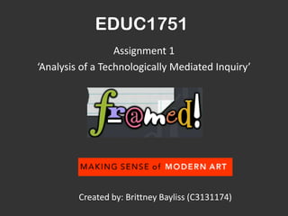 EDUC1751
                  Assignment 1
‘Analysis of a Technologically Mediated Inquiry’




         Created by: Brittney Bayliss (C3131174)
 