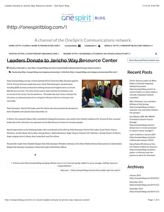 1/14/16, 9:04 PMLeaders Donate to Jericho Way Resource Center – One Spirit Blog
Page 1 of 3http://onespiritblog.com/chi-st-vincent-leaders-donate-to-jericho-way-resource-center/
(http://onespiritblog.com/)
A channel of the OneSpirit Communications network.
Posted on December 17, 2015 (http://onespiritblog.com/chi-st-vincent-leaders-donate-to-jericho-way-resource-center/)
Community (http://onespiritblog.com/category/community/), Little Rock (http://onespiritblog.com/category/community/little-rock/)
← Previous post (http://onespiritblog.com/greg-williams-msn-rn-ccrn-has-hot-springs-added-to-nurse-manager-stafﬁng-resources-
responsibilities/)
Next post → (http://onespiritblog.com/morrilton-leaders-get-into-spirit/)
Leaders Donate to Jericho Way Resource Center

/ 
(http://onespiritblog.com/wp-content/uploads/2015/12/Jericho-Way-Donation.jpg)The
CHI St. Vincent Inﬁrmary leadership team, led by Polly Davenport, donated items
including $600, business professional clothing and personal hygiene items to Jericho
Way Resource Center. The items will be used to help transition the homeless, who
are served at the center, into the workforce. The leadership team chose to donate this
Christmas as a demonstration of our Living Our Mission of Service to the poor and
vulnerable.
Polly Davenport, Patrick McCruden and Chris Stines met and presented the donation to
Sister Elizabeth and Calandra Davis December 16.
In March, the nonproﬁt Depaul USA, committed to helping the homeless, and rooted in the Catholic tradition of St. Vincent de Paul, assumed
leadership of the Little Rock city-operated Jericho Way Resource Center for homeless people.
Special appreciation to the following leaders who contributed to this offering: Polly Davenport, Patrick McCruden, Susan Pastor, Sharon
Markham, Jennifer Bowe, Penny Sikes, George Moore, Tabitha Breshears, Roger Swayze, Shawnte Hill, Todd Sann, Brandy Powell, JD Martin,
Angie Longing, Kevin Cullinan, Amy Funderburk and Chris Stines.
Pictured left to right: Sister Elizabeth (Depaul USA), Polly Davenport (President, Inﬁrmary), Chris Stines (Market Director Neurosciences), Calandra Davis
(Depaul USA Volunteer Coordinator), Patrick McCruden (Chief Mission Ofﬁcer).
6
Share Ideas and Photos (/submit-your-story
Recent Posts
CHI St. Vincent Leaders on What
Makes a Clinically Integrated
Network Successful
(http://onespiritblog.com/chi-st-
vincent-leaders-on-what-makes-a-
clinically-integrated-network-
sucessful/)
Why I Volunteer: Ivan and Helen
Williams of Hot Springs
(http://onespiritblog.com/why-i-
volunteer-ivan-and-helen-williams-
hot-springs/)
Kurt Blocker, BSN, RN, NREMT
Promoted to System Trauma
Manager
(http://onespiritblog.com/kurt-
blocker-bsn-rn-nremt-promoted-
to-system-trauma-manager/)
Justin Crabtree is January GEM
(http://onespiritblog.com/justin-
crabtree-gem-january-2016/)
Daina Potter RN Inﬁrmary Puts
Her Passion to Work for Arkansas
(http://onespiritblog.com/daina-
potter-rn-inﬁrmary-puts-her-
passion-to-work-for-arkansas/)
Archives
January 2016
(http://onespiritblog.com/2016/01/)
December 2015
(http://onespiritblog.com/2015/12/)
November 2015
(http://onespiritblog.com/2015/11/)
HOME (HTTP://LOVELY-NAME.FLYWHEELSITES.COM/) CATEGORIES  COMMUNITY  WEEKLY (HTTP://ONESPIRITBLOG.COM/WEEKLY/)
PHOTOS (HTTPS://CHISTVINCENT.SMUGMUG.COM/) INSIDER (HTTP://SVINSIDER.LITTLEROCK-AR.CATHOLICHEALTH.NET/)
HEALTHY SPIRIT (HTTP://HOME.CATHOLICHEALTH.NET/PORTAL/SITE/HSEP)

 