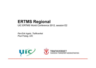 ERTMS Regional
UIC ERTMS World Conference 2012, session E2,
Per-Erik Ingels, TrafikverketPer Erik Ingels, Trafikverket
Poul Frøsig, UIC
 