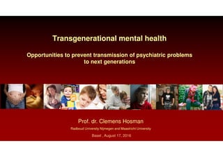 Transgenerational mental health
Opportunities to prevent transmission of psychiatric problems
to next generations
Prof. dr. Clemens Hosman
Radboud University Nijmegen and Maastricht University
Basel , August 17, 2016
 