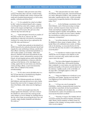 DANIELLE DAKE- SPRINGSEMESTER 16’- CSCC 2
EUROPEAN HISTORY TO 1648 - PRIMARY SOURCES PRACTICE WORKSEET
17._____ “ Solomon’s daily provisions were thirty
cors[a] of the finest flour and sixty cors[b] of meal,
23 ten head of stall-fed cattle, twenty of pasture-fed
cattle and a hundred sheep and goats,as well as deer,
gazelles, roebucks and choice fowl.”
18._____ “ 13. It is unlawful for a thief to be killed
by day....unless he defends himself with a weapon;
even though he has come with a weapon, unless he
shall use the weapon and fight back, you shall not kill
him. And even if he resists,first call out so that
someone may hear and come up.”
19._____ “ Again and again I beseech you,readers of
this letter, to pray for us, and you, my lord
archbishop,to order this to be done by yourbishops.
And know for certain that we have captured for the
Lord 200 cities and fortresses.”
20._____ “ And for their authority in this behalf, be it
further enacted by the authority aforesaid, that all and
singular the same archbishops,bishops,and all other
their officers exercising ecclesiastical jurisdiction, as
well in place exempt as not exempt, within their
dioceses,shall have full power and authority by this
Act to reform, correct, and punish by censures of the
Church, all and singular persons which shall offend
within any their jurisdictions or dioceses,after the
said feast of the Nativity of St. John Baptist next
coming, against this Act and statute; any otherlaw,
statute,privilege, liberty, or provision heretofore
made, had,or suffered to the contrary
notwithstanding.”
21._____ “ 34. If a slave convey the bride price to a
free son and take him as husband forhis daughter,
nobody dare surrenderhim to slavery.”
22._____ “The Athenian generals were divided in
their opinions,and some advised not to risk a battle,
because they were too few to engage such a host as
that of the Medes, while others were for fighting at
once.”
23._____ “ But it's not enough to just deny the
charges against the Christians. Let's have a look at
the unbelievers, and see how they stack up on the
same charges,as we do. Perhaps we shall find that in
fact the worst of men are accusing the best!You call
us guilty, empty-headed, damnable and ridiculous.
We shall see.”
24._____ “ The same procedure was more clearly
described by anotheryoung man, arrested and burned
as a witch, although as I believe, truly, penitent, who
had earlier, togetherwith his wife, a witch invincible
to persuasion,escaped the clutches of the aforesaid
judge, Peter.”
25._____ “ . . . As for the Roman constitution,it had
three elements, each of them possessing sovereign
powers: and their respective share of power in the
whole state had been regulated with such a
scrupulous regard to equality and equilibrium, that no
one could say for certain, not even a native, whether
the constitution as a whole were an aristocracy or
democracy or despotism.”
26._____ “ Let all the churches be closed; let no one
be admitted to them, except to baptize infants.... We
permit Mass to be celebrated once a week, on Friday,
early in the morning, to consecrate the host for the
use of the sick, but only one clerk is to be admitted to
assist the priest.”
27._____ “ 4. And whoever wishes to learn the trade
shall be the son of a burgess orhe shall live in the
town for a year and a day; and he shall serve three
years to learn this trade.”
28._____ “ You have often begged a description of
Theodoric the Gothic king, whose gentle breeding
fame commends to every nation; you want him in his
quantity and quality, in his person,and the manner of
his existence. I gladly accede, as far as the limits of
my page allow, and highly approve so fine and
ingenuous a curiosity.”
29._____ “ I beg your Highnesses to hold me in your
protection; and I remain, praying our Lord God for
your Highnesses'lives and the increase of much
greater States.”
30._____ “ 4. If any one, out of contempt for
Christianity, shall have despised the holy Lenten fast
and shall have eaten flesh, let him be punished by
death. But, nevertheless,let it be taken into
consideration by a priest, lest perchance any one from
necessity has been led to eat flesh.”
31._____ “ Thursday,9 August.The Admiral did not
succeed in reaching the island of Gomera till Sunday
night. Martin Alonzo remained at Grand Canary by
command of the Admiral, he being unable to keep the
other vessels company.”
 