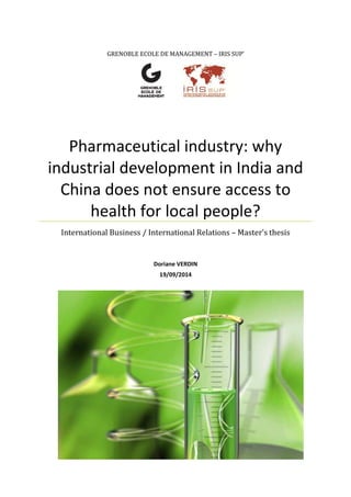 GRENOBLE ECOLE DE MANAGEMENT – IRIS SUP’
Pharmaceutical industry: why
industrial development in India and
China does not ensure access to
health for local people?
International Business / International Relations – Master’s thesis
Doriane VERDIN
19/09/2014
 
