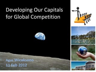 Developing Our Capitals
for Global Competition
Agus Wicaksono
11 Feb 2012
 