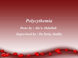 Done by : Ala’a Abdullah
Polycythemia
Supervised by : Dr.Tariq Aladily
 