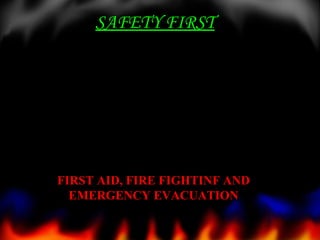 FIRST AID, FIRE FIGHTINF ANDFIRST AID, FIRE FIGHTINF AND
EMERGENCY EVACUATIONEMERGENCY EVACUATION
SAFETY FIRST
 