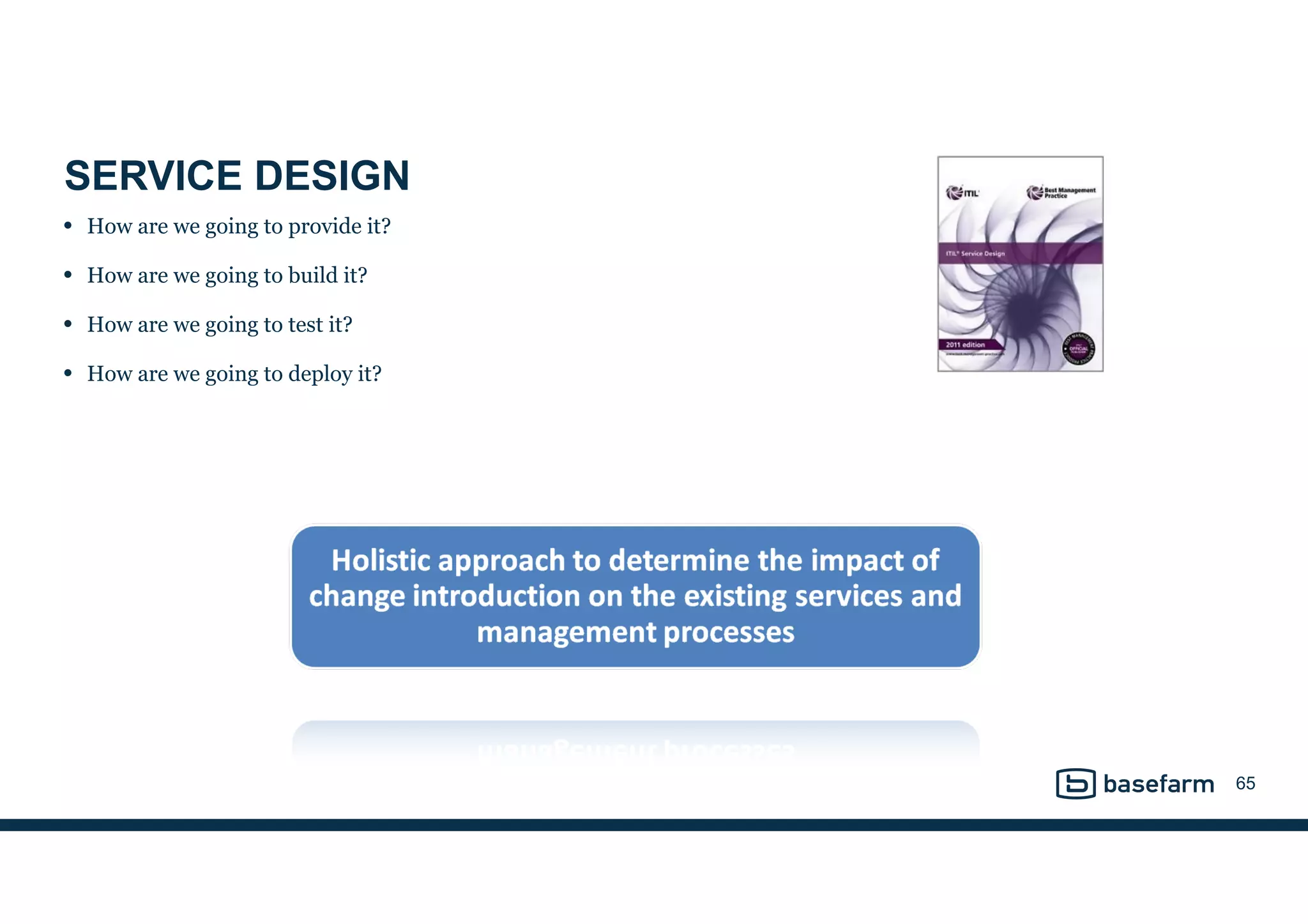 SERVICE DESIGN
• How are we going to provide it?
• How are we going to build it?
• How are we going to test it?
• How are we going to deploy it?
65
 