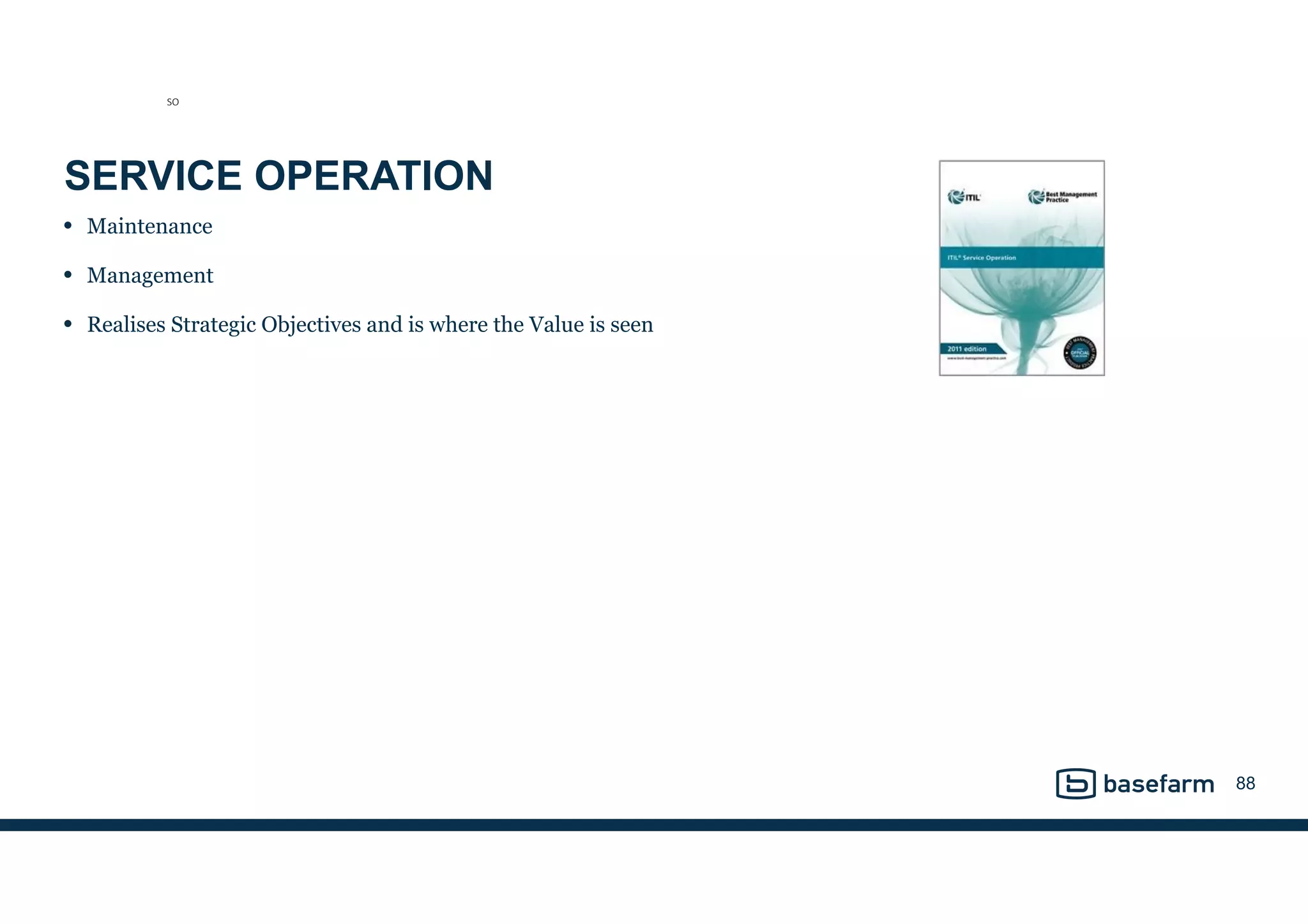 SERVICE OPERATION
• Maintenance
• Management
• Realises Strategic Objectives and is where the Value is seen
88
SO
 