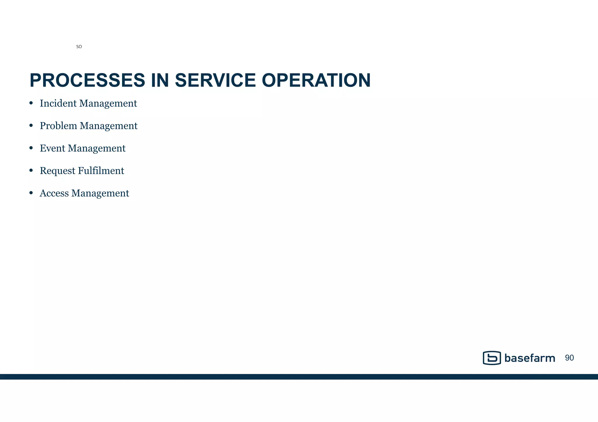 PROCESSES IN SERVICE OPERATION
• Incident Management
• Problem Management
• Event Management
• Request Fulfilment
• Access Management
90
SO
 