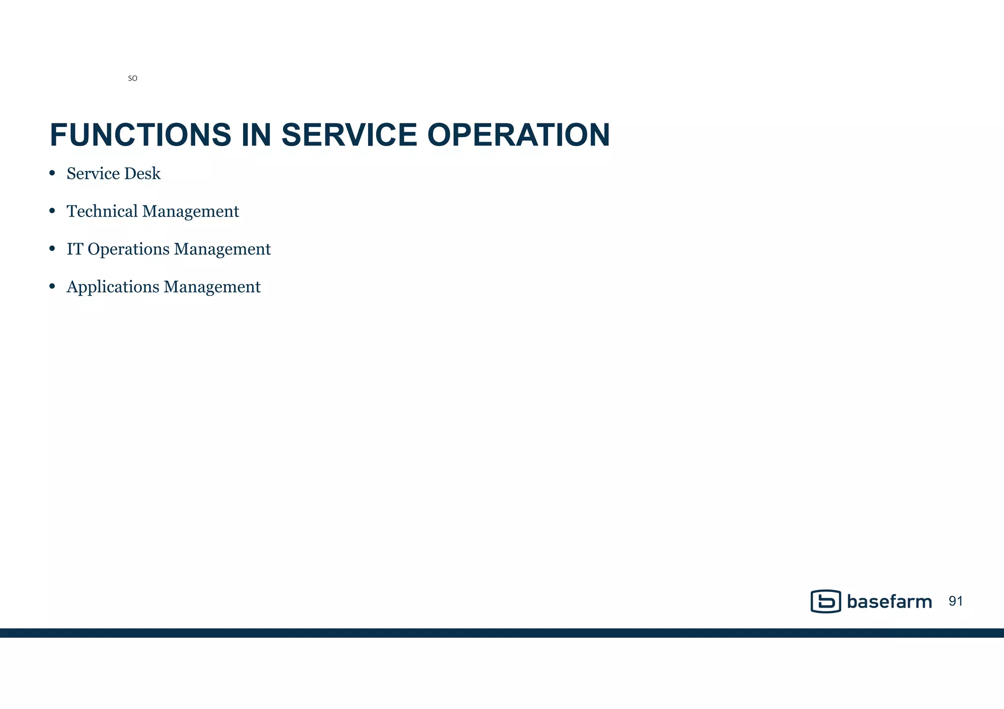 FUNCTIONS IN SERVICE OPERATION
• Service Desk
• Technical Management
• IT Operations Management
• Applications Management
91
SO
 