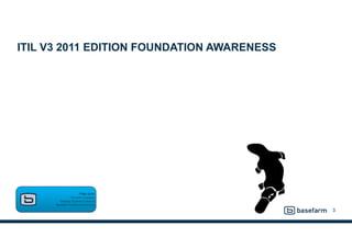 ITIL V3 2011 EDITION FOUNDATION AWARENESS
3
Phillip Smith  
Principal Consultant 
Strategic Business Solutions 
Basefarm Professional Services
 