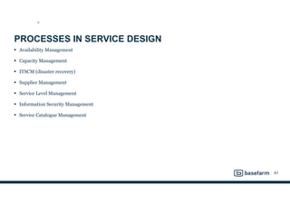 PROCESSES IN SERVICE DESIGN
• Availability Management
• Capacity Management
• ITSCM (disaster recovery)
• Supplier Management
• Service Level Management
• Information Security Management
• Service Catalogue Management
41
SD
 
