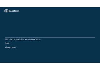 ITIL 2011 Foundation Awareness Course
DAY 2
kl0930 start
 