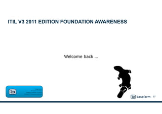 ITIL V3 2011 EDITION FOUNDATION AWARENESS
57
Phillip Smith  
Principal Consultant 
Strategic Business Solutions 
Basefarm Professional Services
Welcome back …
 