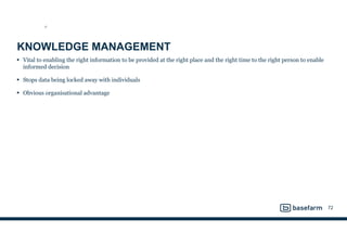KNOWLEDGE MANAGEMENT
• Vital to enabling the right information to be provided at the right place and the right time to the right person to enable
informed decision
• Stops data being locked away with individuals
• Obvious organisational advantage
72
ST
 