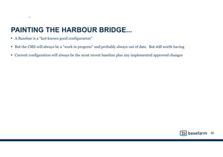 PAINTING THE HARBOUR BRIDGE...
• A Baseline is a “last known good configuration”
• But the CMS will always be a “work in progress” and probably always out of date. But still worth having
• Current configuration will always be the most recent baseline plus any implemented approved changes
80
ST
 