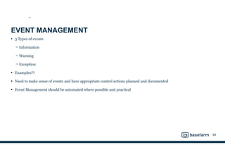 EVENT MANAGEMENT
• 3 Types of events
− Information
− Warning
− Exception
• Examples??
• Need to make sense of events and have appropriate control actions planned and documented
• Event Management should be automated where possible and practical
94
SO
 