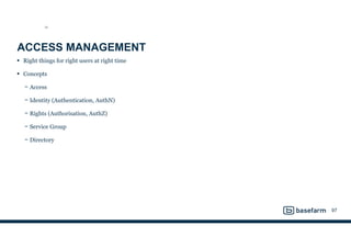ACCESS MANAGEMENT
• Right things for right users at right time
• Concepts
− Access
− Identity (Authentication, AuthN)
− Rights (Authorisation, AuthZ)
− Service Group
− Directory
97
SO
 