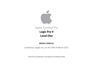 Apple Certified Pro
Matteo Addesso
Granted by Apple Inc. on the Fifth of March 2012
Logic Pro 9
Level One
View all of my credentials at www.apple.com/certification/verify
 