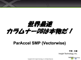 世界最速
カラムナーDBは本物だ！
ParAccel SMP (Vectorwise)
平間 大輔
Insight Technology, Inc.
Copyright © 2013 Insight Technology, Inc. All Rights Reserved.

 