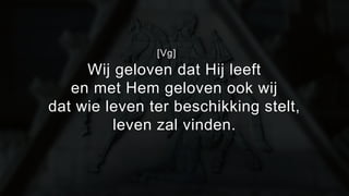 [Vg] 
Wij geloven dat Hij leeft 
en met Hem geloven ook wij 
dat wie leven ter beschikking stelt, 
leven zal vinden. 
 