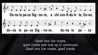 Geef ons Uw vrede, 
geef vrede aan wie op U vertrouwt. 
Geef ons Uw vrede, geef vrede. 
(Taizé) 
 