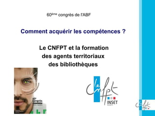 60ème congrès de l'ABF
60ème congrès de l'ABF
Comment acquérir les compétences ?
Le CNFPT et la formation
des agents territoriaux
des bibliothèques
AA
 