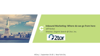 #C3ny	
  
#C3ny	
  	
  |	
  	
  September	
  19-­‐20	
  	
  |	
  	
  New	
  York	
  City	
  
Inbound	
  Marke-ng:	
  Where	
  do	
  we	
  go	
  from	
  here	
  
Jeﬀ	
  Herbst	
  
Director,	
  Organic	
  Search	
  @	
  2tor,	
  Inc.	
  
 