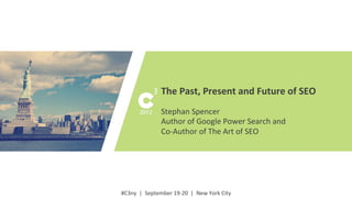 #C3ny	
  
#C3ny	
  	
  |	
  	
  September	
  19-­‐20	
  	
  |	
  	
  New	
  York	
  City	
  
The	
  Past,	
  Present	
  and	
  Future	
  of	
  SEO	
  
	
  
Stephan	
  Spencer	
  
Author	
  of	
  Google	
  Power	
  Search	
  and	
  	
  
Co-­‐Author	
  of	
  The	
  Art	
  of	
  SEO	
  
 