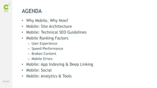 #C3NY 
2 
AGENDA 
• Why Mobile, Why Now? 
• Mobile: Site Architecture 
• Mobile: Technical SEO Guidelines 
• Mobile Ranking Factors 
– User Experience 
– Speed/Performance 
– Broken Content 
– Mobile Errors 
• Mobile: App Indexing & Deep Linking 
• Mobile: Social 
• Mobile: Analytics & Tools 
 