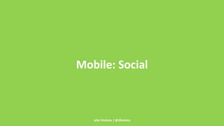 Mobile: Social 
John Shehata | @JShehata 
 
