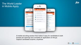 A mobile recruiting solution that makes it easy for candidates to both
browse job openings and complete an application on the go.
Capture candidates anytime, anywhere
The World Leader
in Mobile Apply
@jibe /company/jibe
 