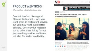 76
#C3NY
Content is often like a good
Chinese Restaurant – sure you
want great in-restaurant service,
but you may want even better
delivery. Getting your message
out to other sites is key for not
just reaching a wider audience,
but also for added credibility.
PRODUCT MENTIONS
When other sites talk about you
 