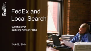 FedEx and
Local Search
Oct 09, 2014
Sushma Tayur
MarketingAdvisor, FedEx
 