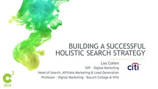 BUILDING A SUCCESSFUL
HOLISTIC SEARCH STRATEGY
Lou Cohen
SVP – Digital Marketing
Head of Search, Affiliate Marketing & Lead Generation
Professor – Digital Marketing – Baruch College & NYU
 