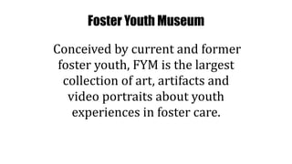 educated about the system and the different forms that it takes
the exhibit will be a safe and welcoming place for foster ...