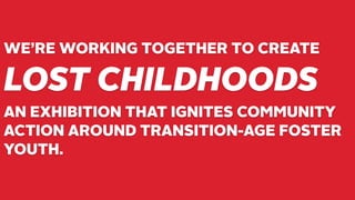WE’RE WORKING TOGETHER TO CREATE
LOST CHILDHOODS
AN EXHIBITION THAT IGNITES COMMUNITY
ACTION AROUND TRANSITION-AGE FOSTER
...