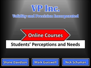 VP Inc.
Validity and Precision Incorporated
Shane Davidson Mark Gueswell Nick Schuman
Students’ Perceptions and Needs
Online Courses
 