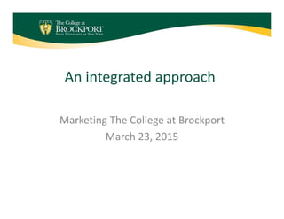 An integrated approach
Marketing The College at Brockport
March 23, 2015
 
