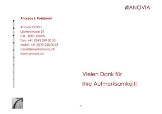36
Andreas J. Foeldenyi
Anovia GmbH
Löwenstrasse 51
CH – 8001 Zürich
Fon: +41 (0)43 399 00 55
Mobil: +41 (0)79 220 00 55
a.foeldenyi@anovia.ch
www.anovia.ch
Vielen Dank für
Ihre Aufmerksamkeit!
 