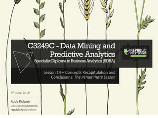 C3249C - Data Mining and
Predictive Analytics
SpecialistDiplomainBusinessAnalytics(SDBA)
Lesson 14 – Concepts Recapitulation and
Conclusions: The Penultimate Lesson
6th June 2019
Rudy Ridwen
school•of•inforcomm
republic•polytechnic
 