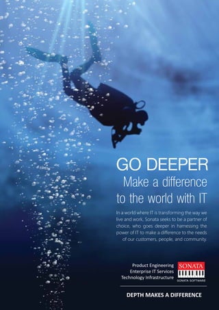 GO DEEPER
Make a difference
to the world with IT
In a world where IT is transforming the way we
live and work, Sonata seeks to be a partner of
choice, who goes deeper in harnessing the
power of IT to make a difference to the needs
of our customers, people, and community.
 