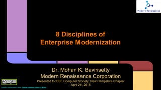 8 Disciplines of
Enterprise Modernization
Dr. Mohan K. Bavirisetty
Modern Renaissance Corporation
Presented to IEEE Computer Society, New Hampshire Chapter
April 21, 2015
Content of this document is under Creative Commons Licence CC BY 4.0
 