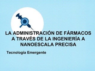 LA ADMINISTRACIÓN DE FÁRMACOS
A TRAVÉS DE LA INGENIERÍA A
NANOESCALA PRECISA
Tecnología Emergente
 