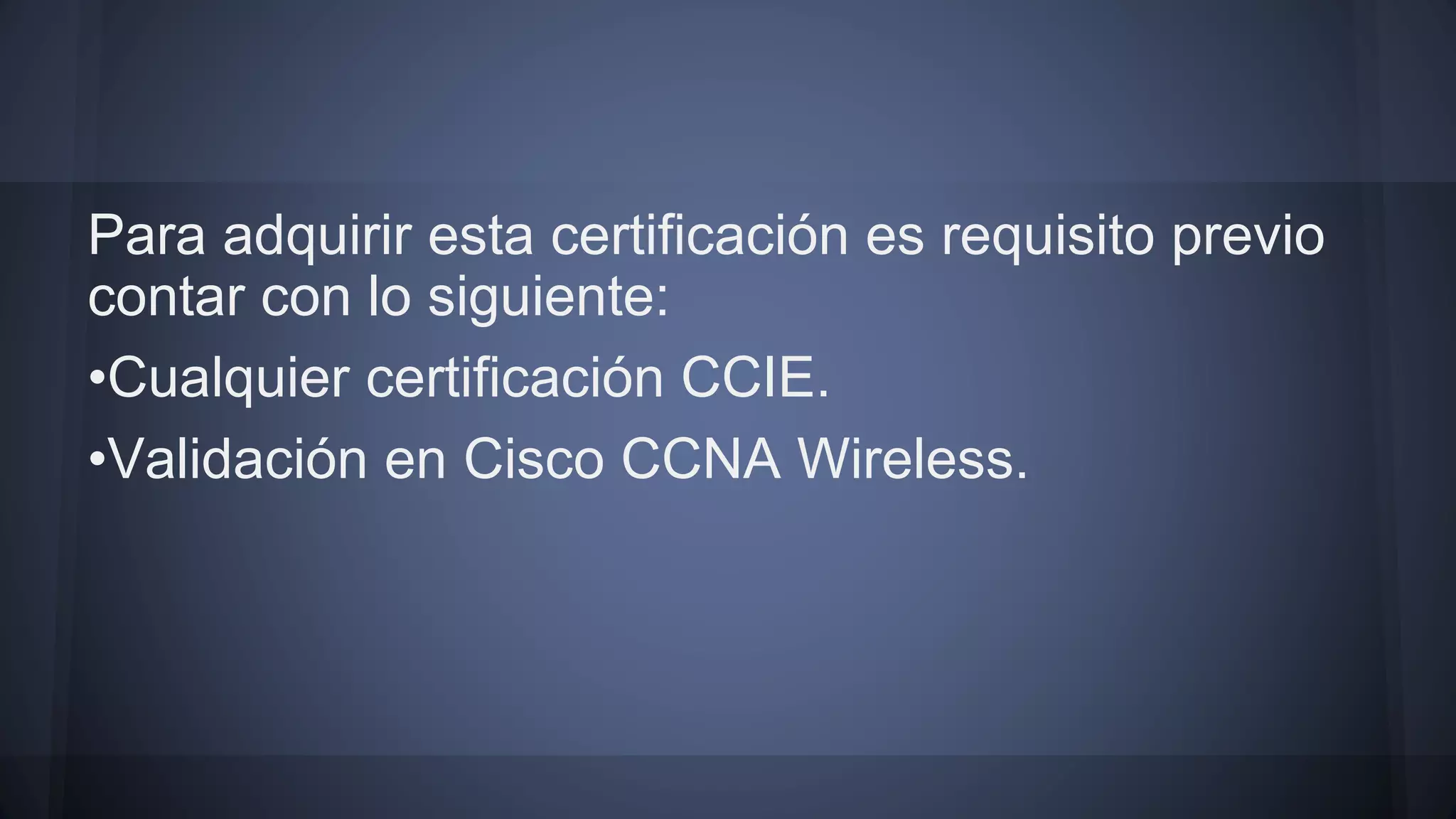 Para adquirir esta certificación es requisito previo
contar con lo siguiente:
•Cualquier certificación CCIE.
•Validación en Cisco CCNA Wireless.
 