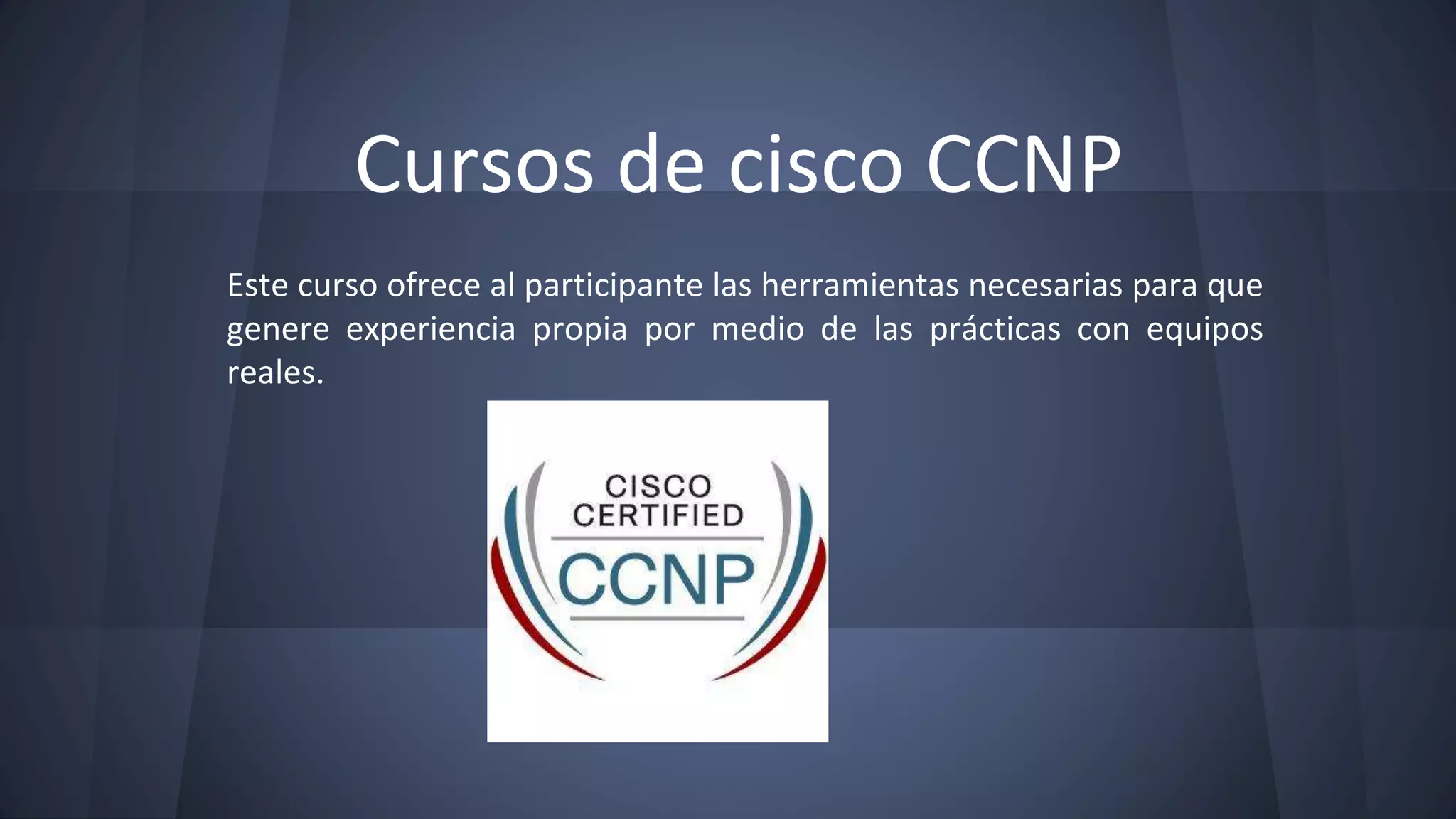 Cursos de cisco CCNP
Este curso ofrece al participante las herramientas necesarias para que
genere experiencia propia por medio de las prácticas con equipos
reales.
 