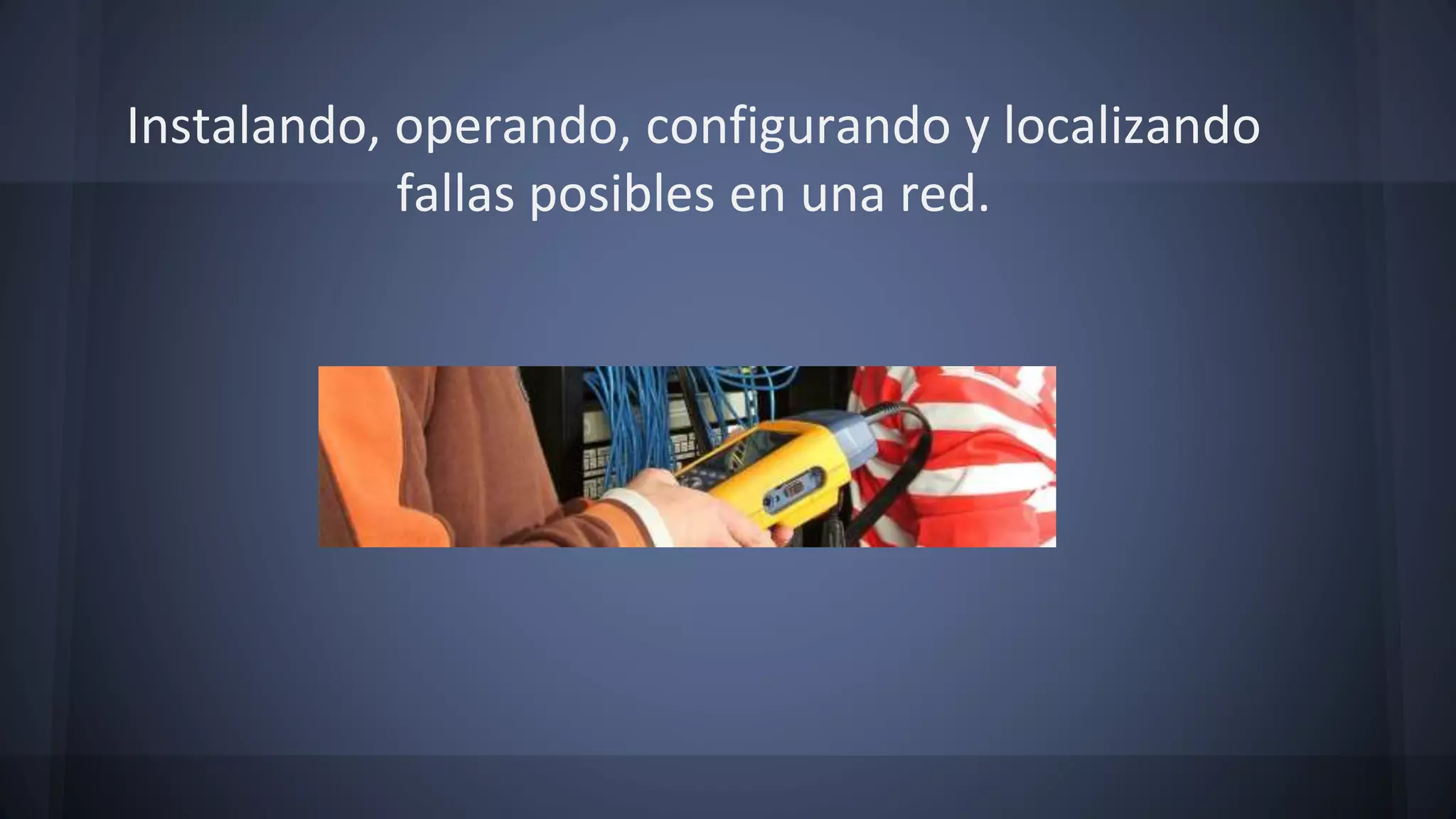 Instalando, operando, configurando y localizando
fallas posibles en una red.
 