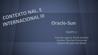Oracle-Sun
EQUIPO 3:
Guzmán Aguirre David Antonio
Jiménez Sánchez Emmanuel
Zamora Barajas Ana Karen
 